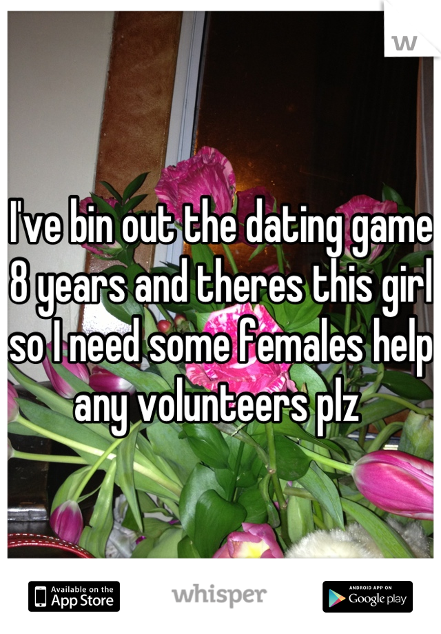 I've bin out the dating game 8 years and theres this girl so I need some females help any volunteers plz 