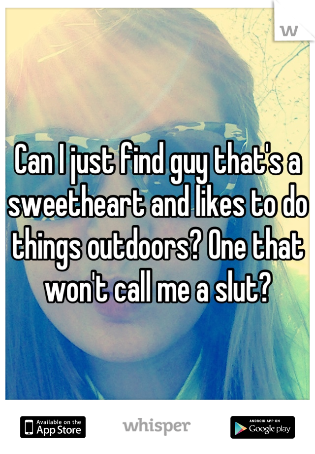 Can I just find guy that's a sweetheart and likes to do things outdoors? One that won't call me a slut?