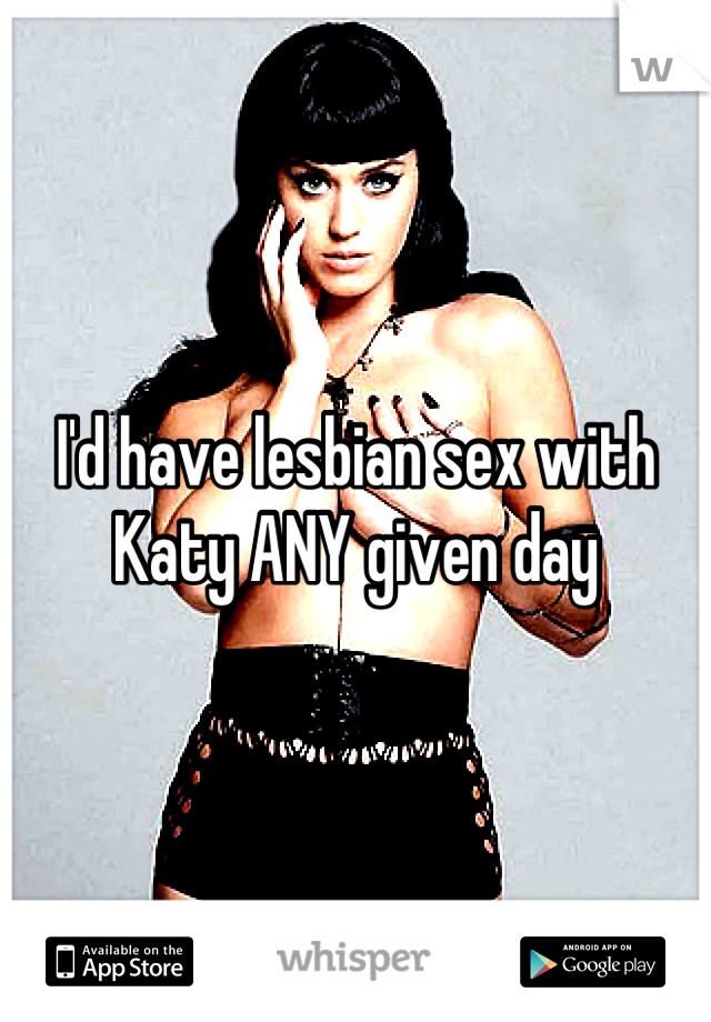 I'd have lesbian sex with Katy ANY given day