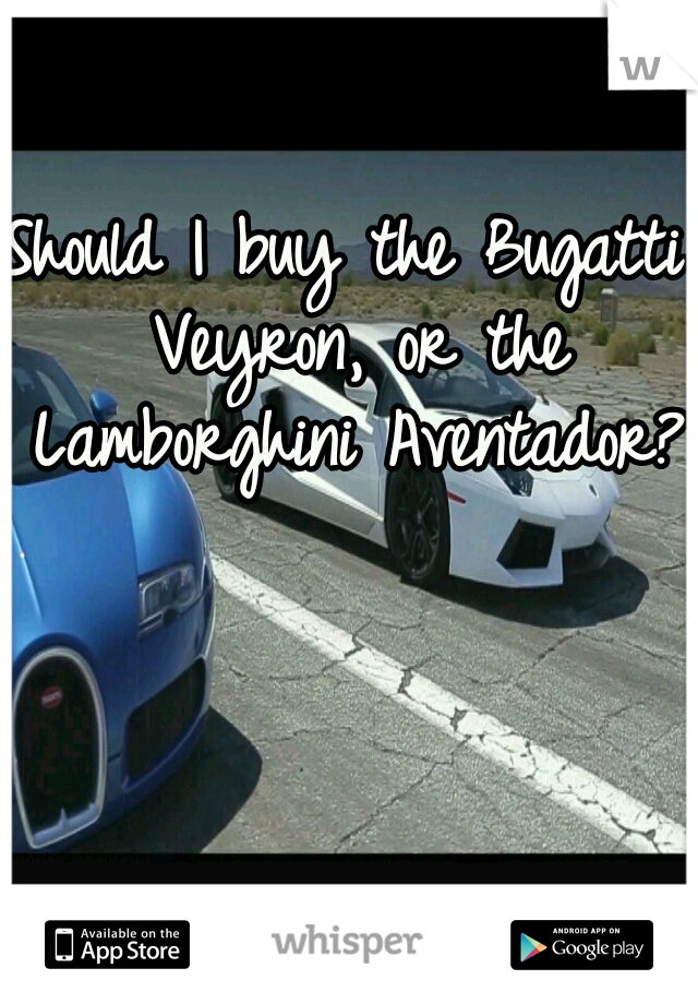 Should I buy the Bugatti Veyron, or the Lamborghini Aventador??