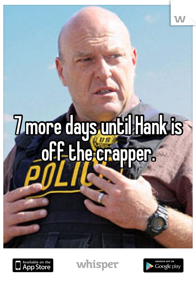 7 more days until Hank is off the crapper.