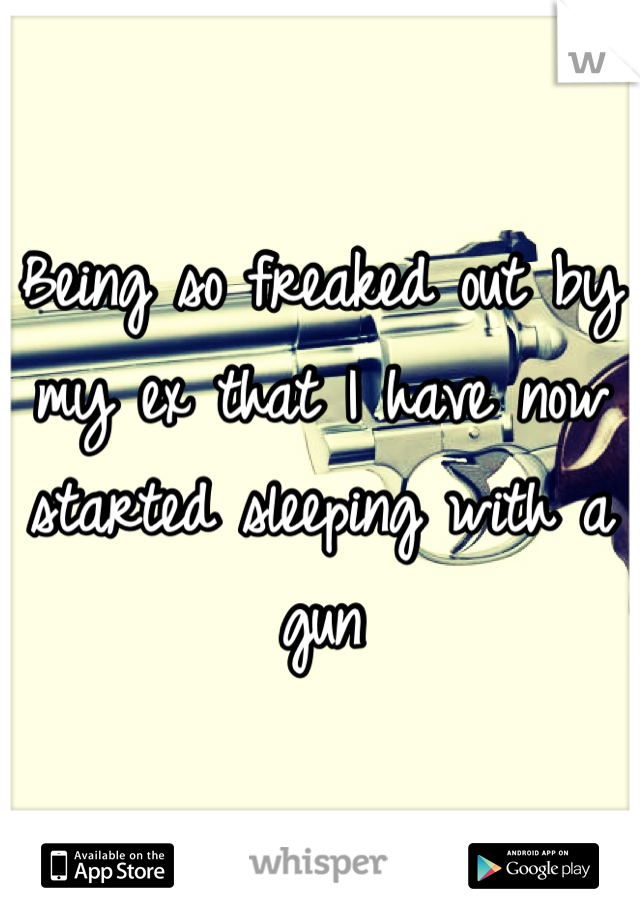 Being so freaked out by my ex that I have now started sleeping with a gun