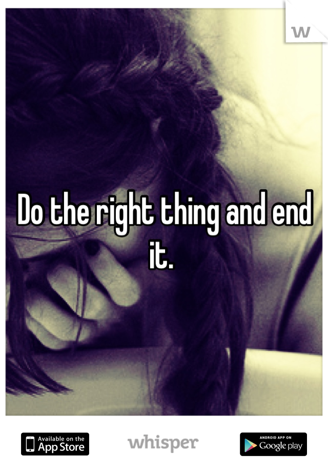 Do the right thing and end it. 