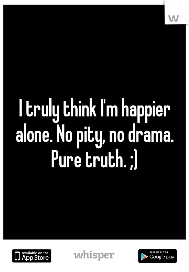 I truly think I'm happier alone. No pity, no drama. Pure truth. ;)