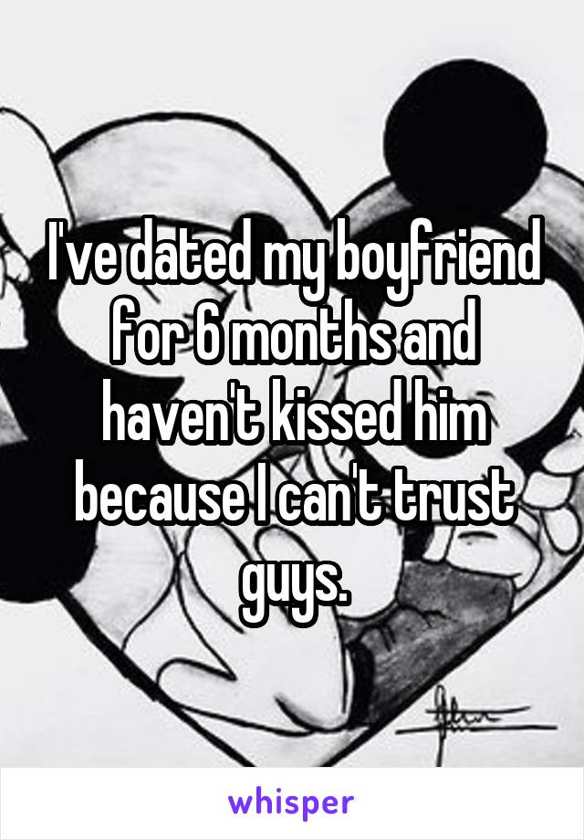 I've dated my boyfriend for 6 months and haven't kissed him because I can't trust guys.
