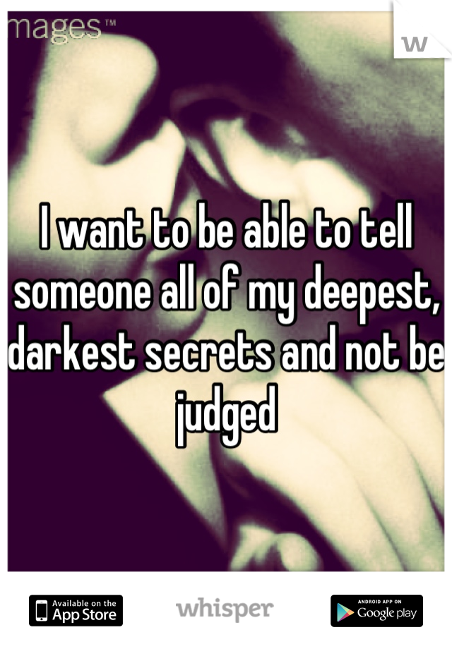 I want to be able to tell someone all of my deepest, darkest secrets and not be judged