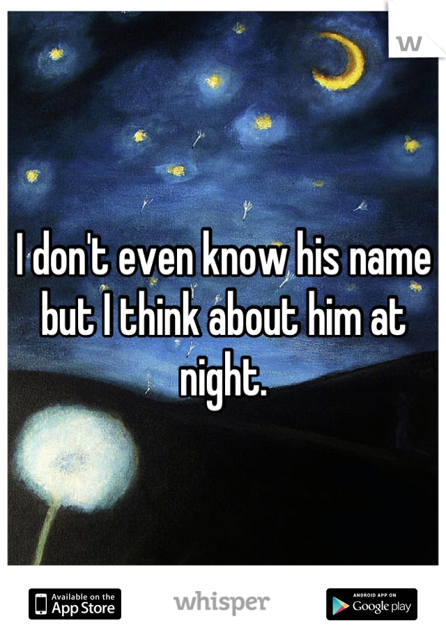 I don't even know his name but I think about him at night.