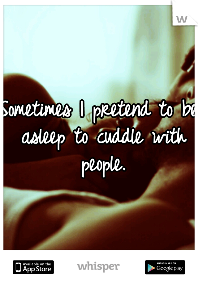 Sometimes I pretend to be asleep to cuddle with people.