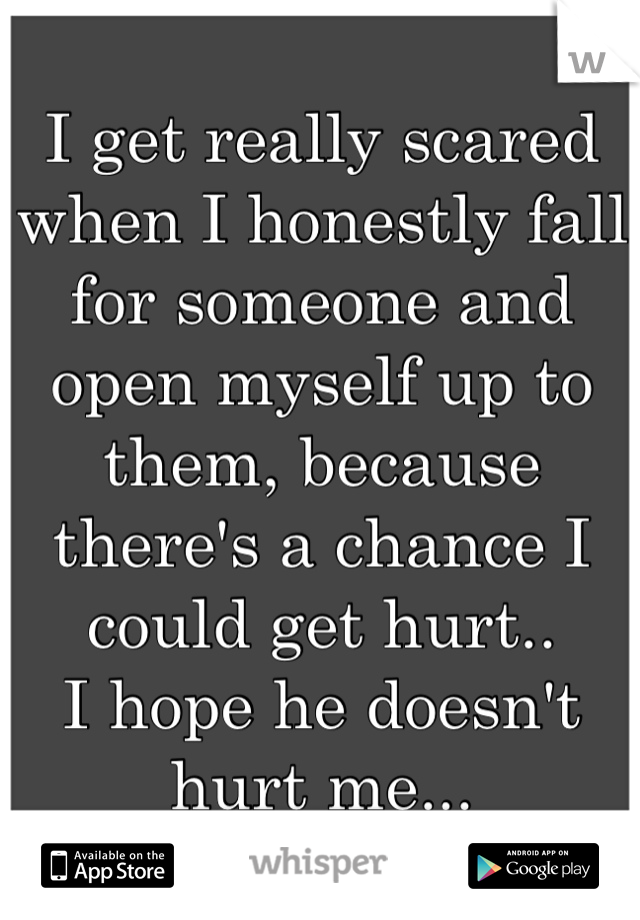 I get really scared when I honestly fall for someone and open myself up to them, because there's a chance I could get hurt..
I hope he doesn't hurt me...
