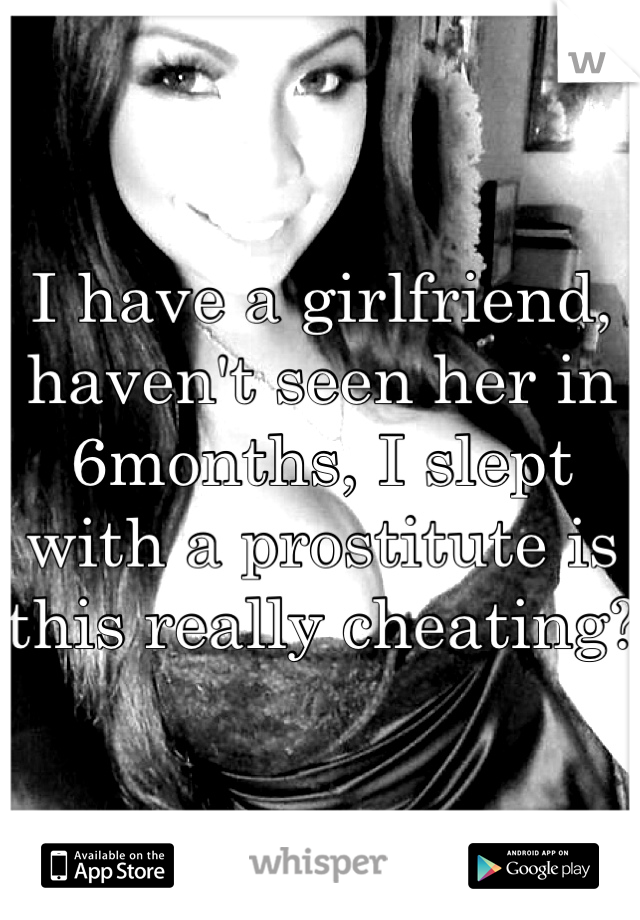 I have a girlfriend, haven't seen her in 6months, I slept with a prostitute is this really cheating?