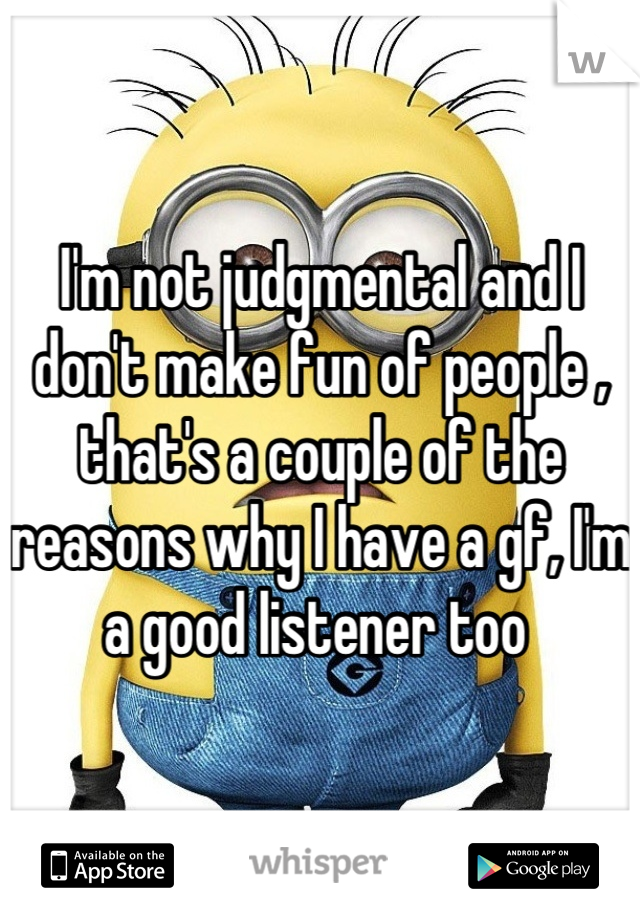I'm not judgmental and I don't make fun of people , that's a couple of the reasons why I have a gf, I'm a good listener too 