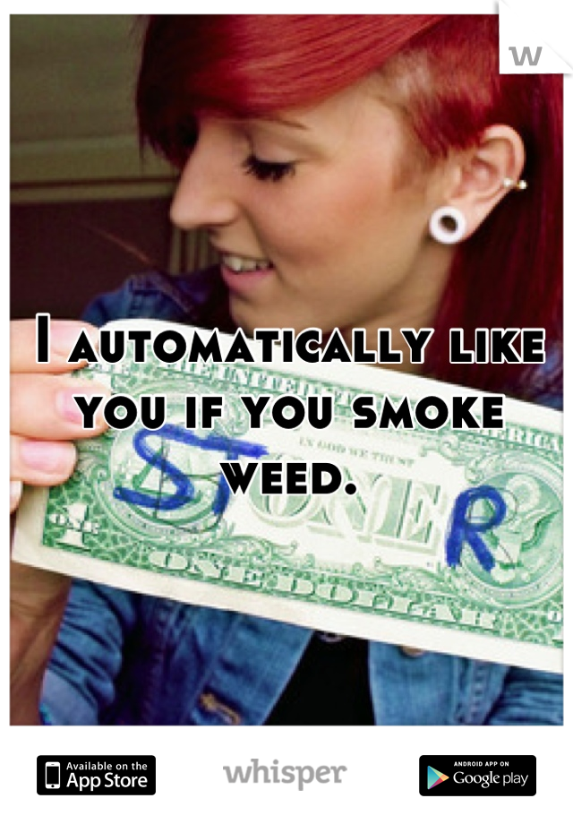 I automatically like you if you smoke weed.