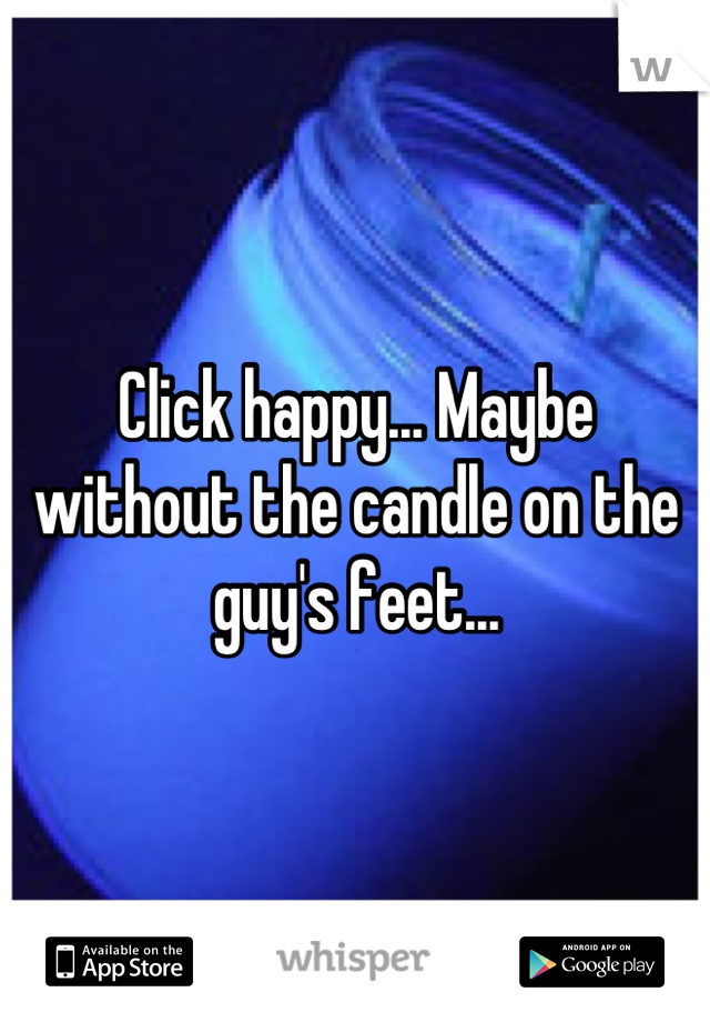 Click happy... Maybe without the candle on the guy's feet...