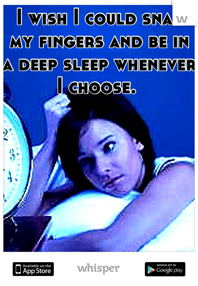 I wish I could snap my fingers and be in a deep sleep whenever I choose. 