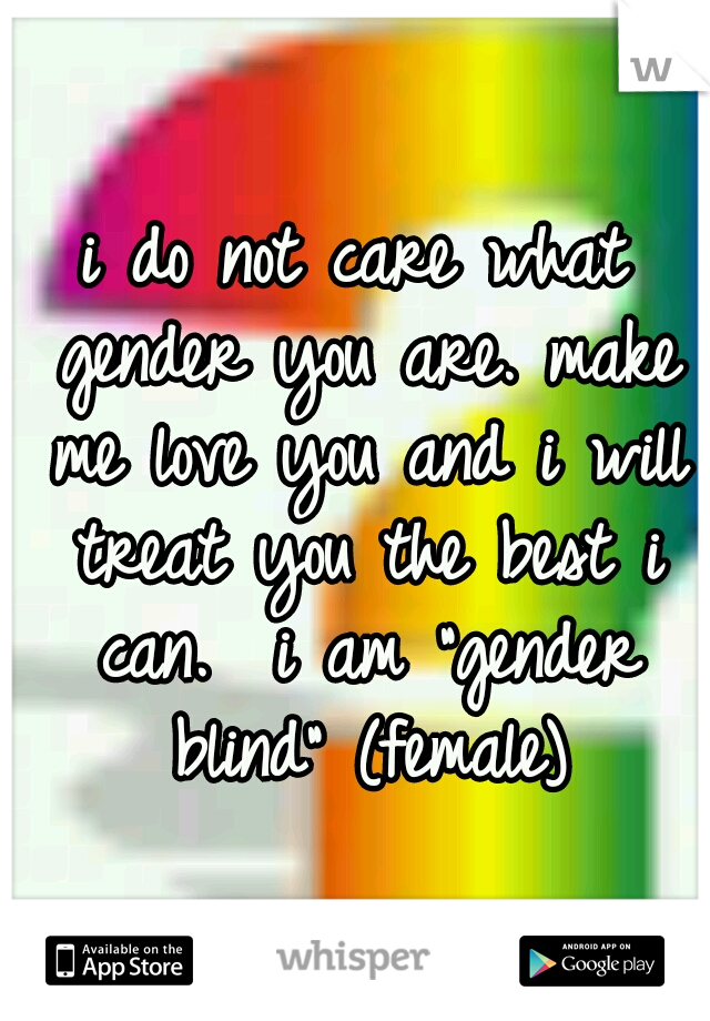i do not care what gender you are. make me love you and i will treat you the best i can.

i am "gender blind" (female)