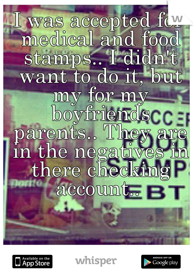 I was accepted for medical and food stamps.. I didn't want to do it, but my for my boyfriends parents.. They are in the negatives in there checking account.. 