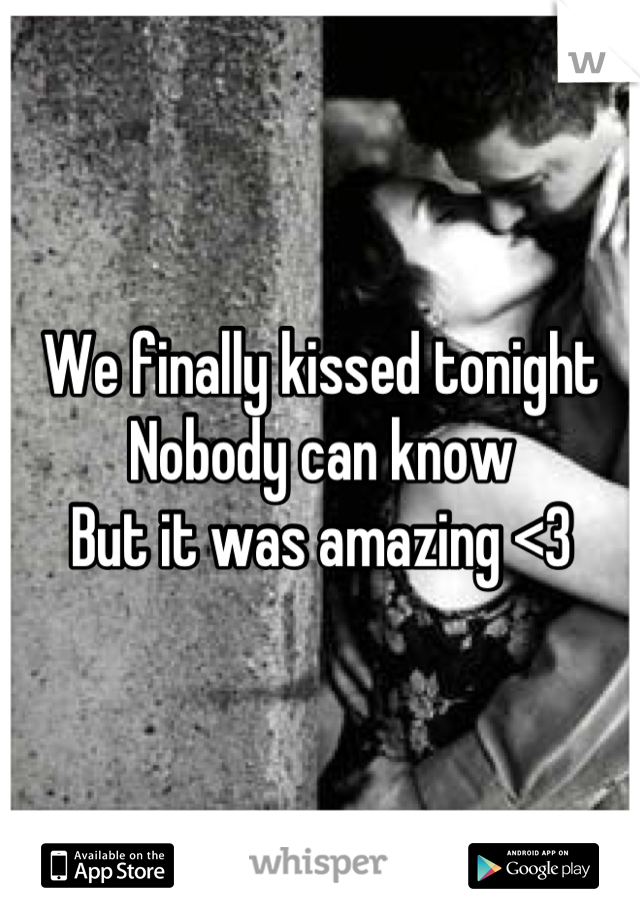 We finally kissed tonight 
Nobody can know 
But it was amazing <3