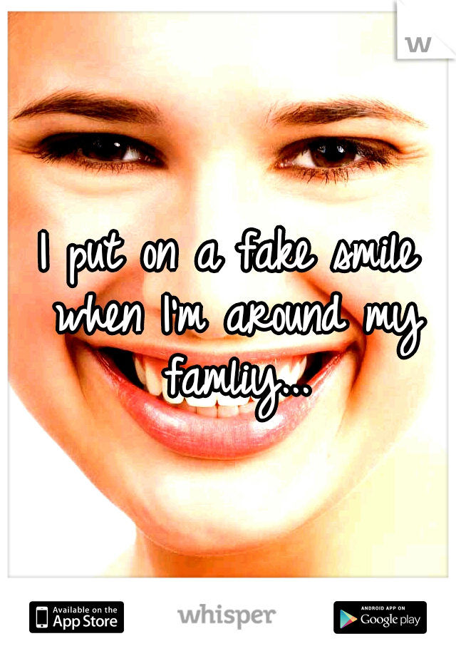 I put on a fake smile when I'm around my famliy...