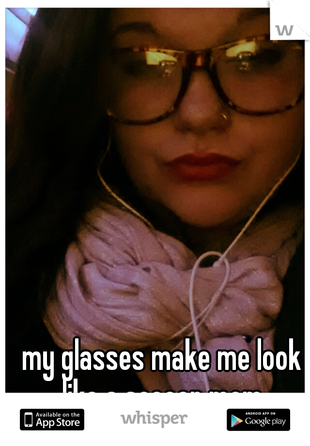 my glasses make me look like a soccer mom.