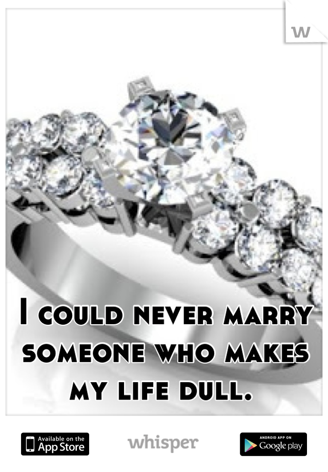 I could never marry someone who makes my life dull. 