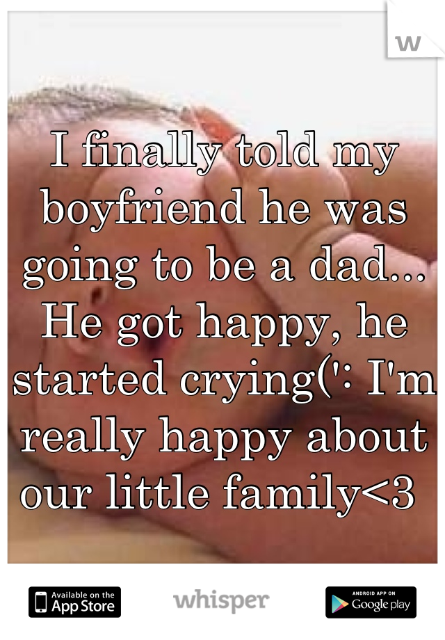I finally told my boyfriend he was going to be a dad... He got happy, he started crying(': I'm really happy about our little family<3 