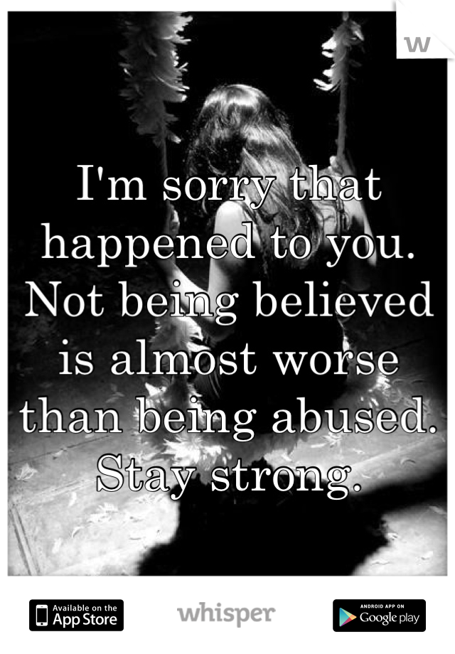 I'm sorry that happened to you. Not being believed is almost worse than being abused. Stay strong.