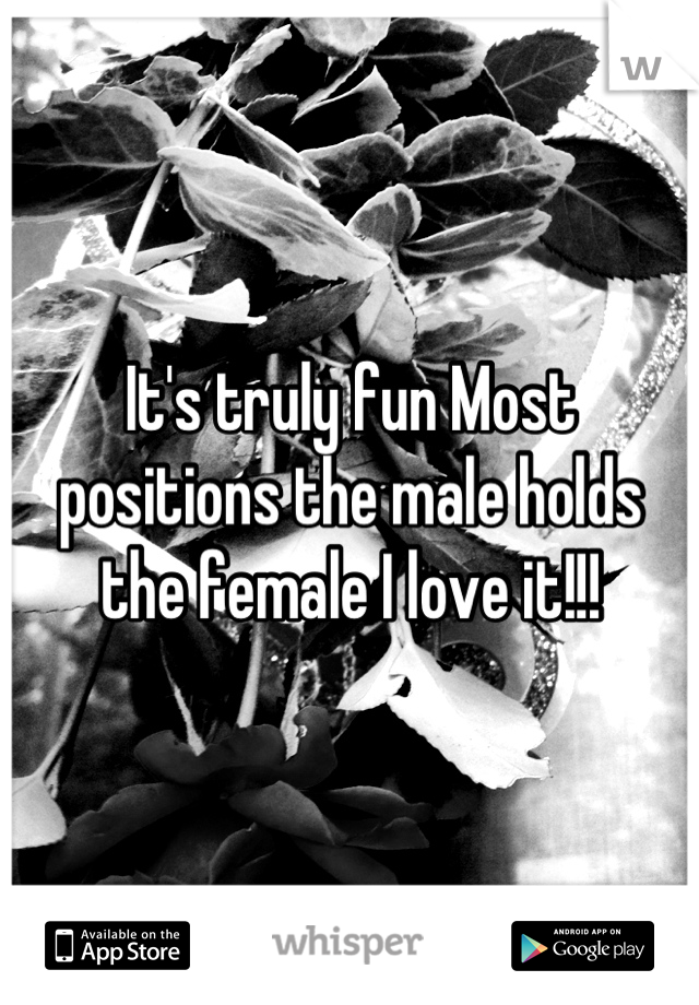 It's truly fun Most positions the male holds the female I love it!!!