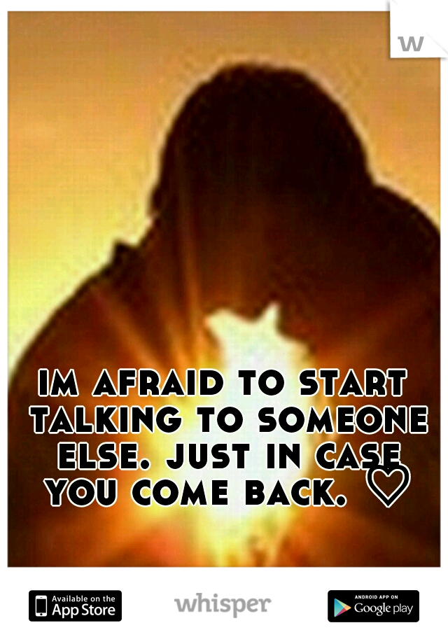 im afraid to start talking to someone else. just in case you come back. ♡