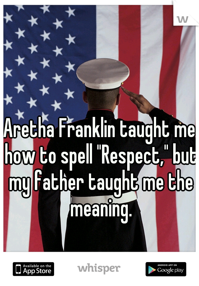 Aretha Franklin taught me how to spell "Respect," but my father taught me the meaning.