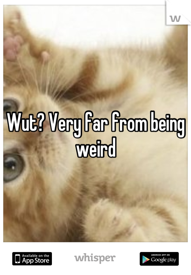 Wut? Very far from being weird