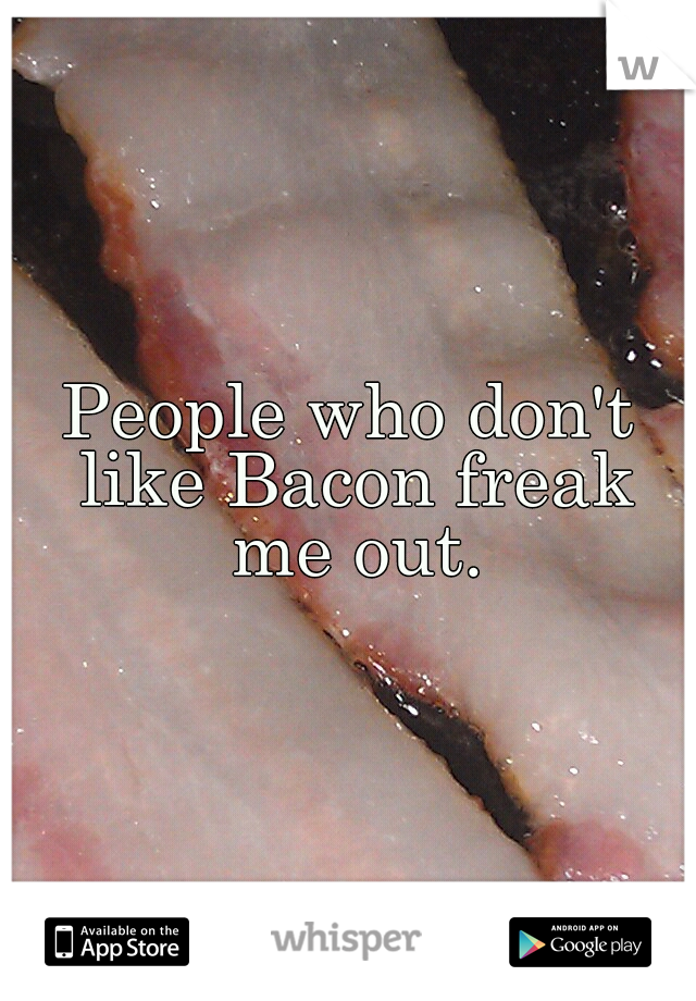 People who don't like Bacon freak me out.