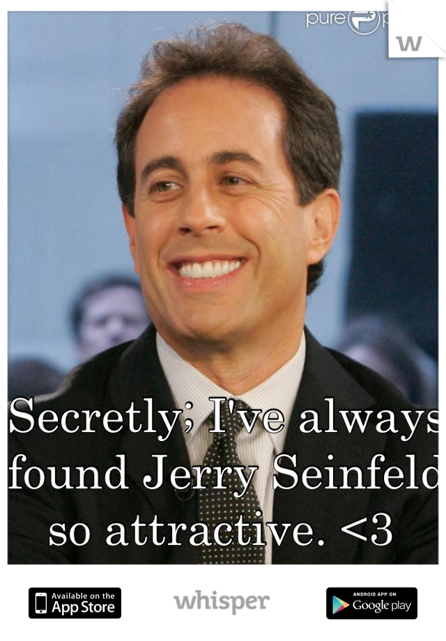 Secretly; I've always found Jerry Seinfeld so attractive. <3 