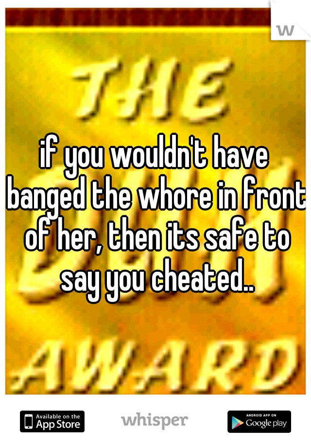 if you wouldn't have banged the whore in front of her, then its safe to say you cheated..