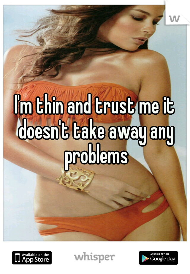 I'm thin and trust me it doesn't take away any problems