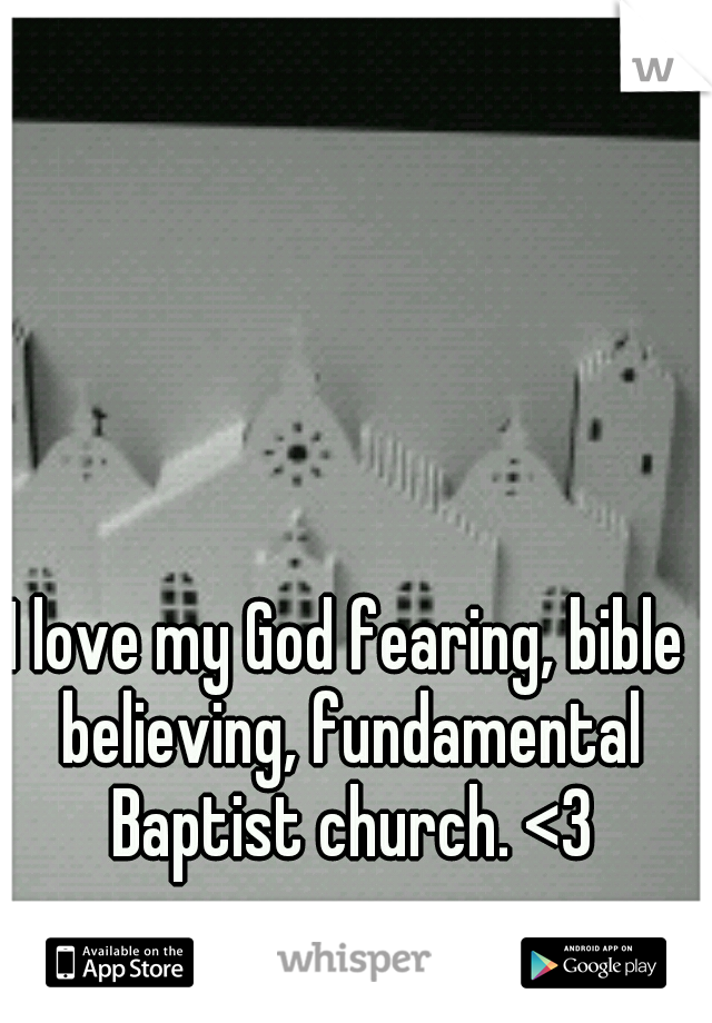 I love my God fearing, bible believing, fundamental Baptist church. <3