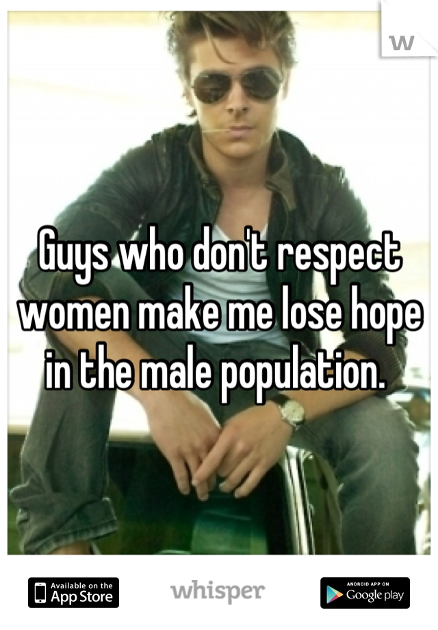 Guys who don't respect women make me lose hope in the male population. 