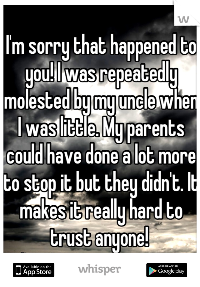 I'm sorry that happened to you! I was repeatedly molested by my uncle when I was little. My parents could have done a lot more to stop it but they didn't. It makes it really hard to trust anyone! 