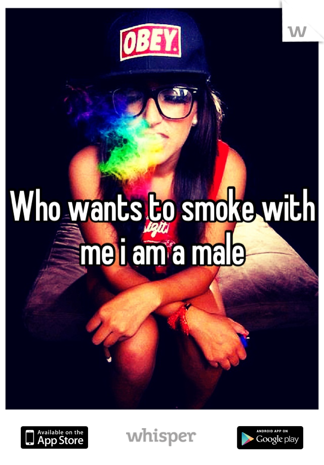 Who wants to smoke with me i am a male
