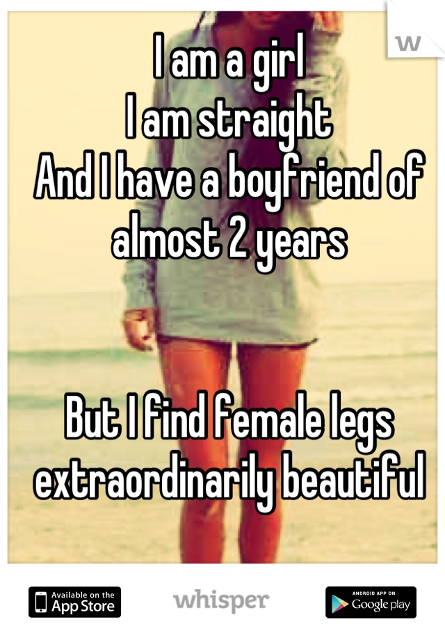 I am a girl
I am straight
And I have a boyfriend of almost 2 years


But I find female legs extraordinarily beautiful