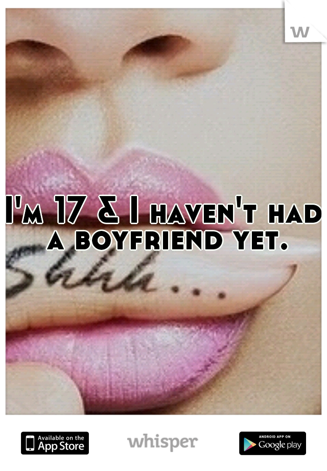 I'm 17 & I haven't had a boyfriend yet.