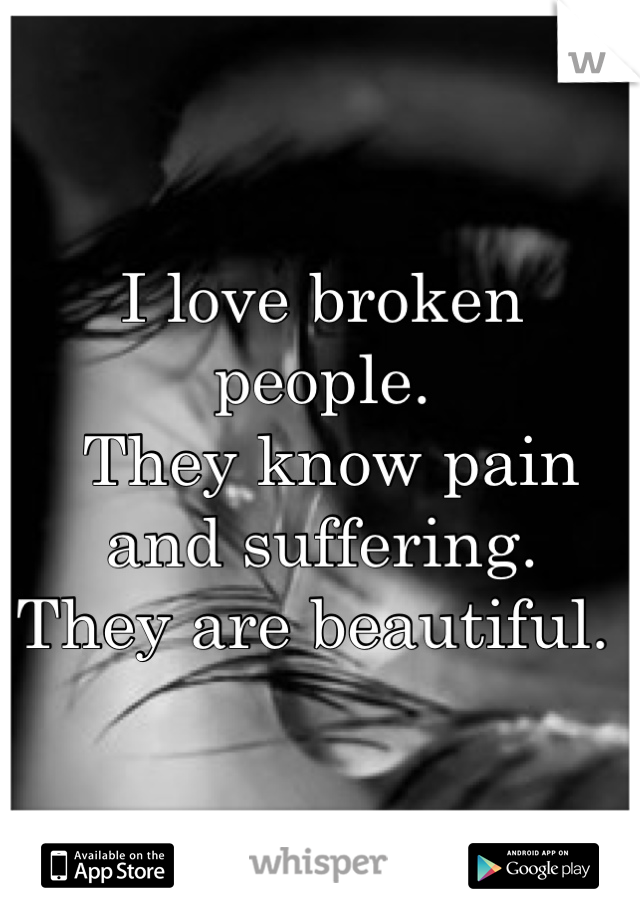 I love broken people. 
 They know pain and suffering. 
They are beautiful. 