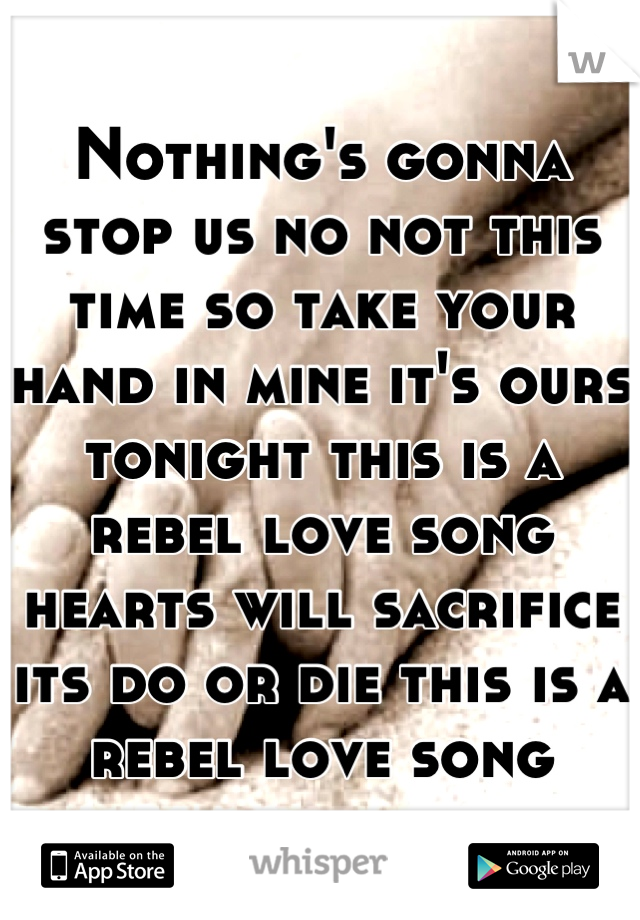 Nothing's gonna stop us no not this time so take your hand in mine it's ours tonight this is a rebel love song hearts will sacrifice its do or die this is a rebel love song