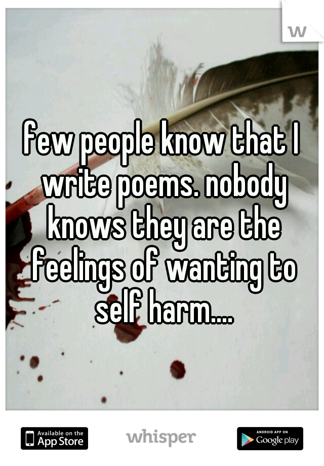 few people know that I write poems. nobody knows they are the feelings of wanting to self harm....