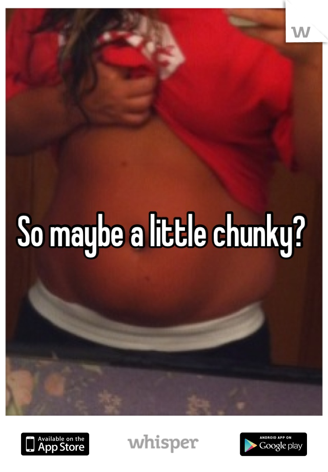 So maybe a little chunky? 