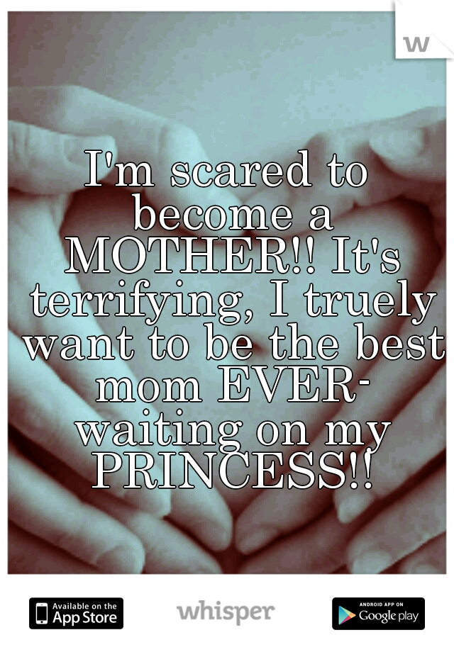 I'm scared to become a MOTHER!! It's terrifying, I truely want to be the best mom EVER- waiting on my PRINCESS!!