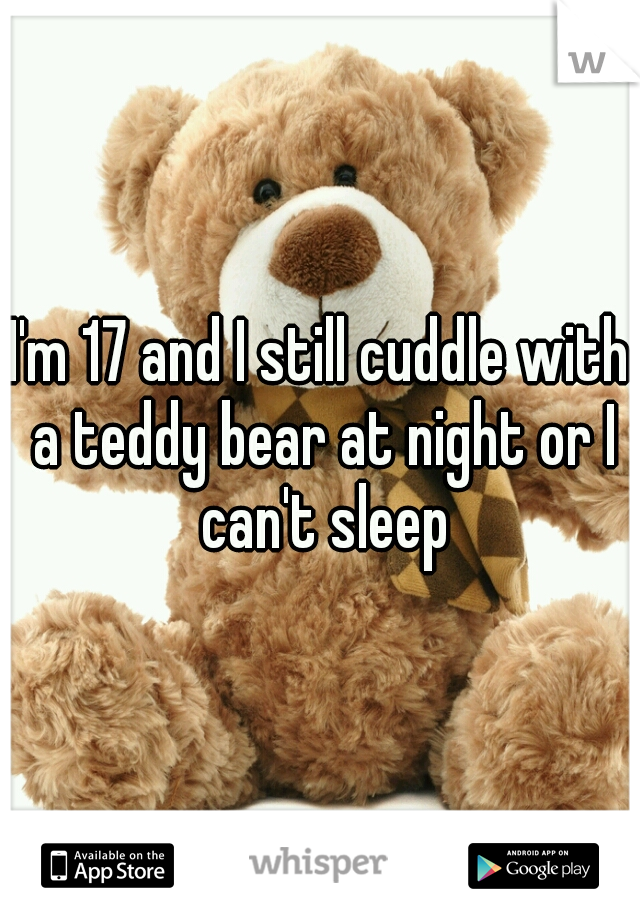 I'm 17 and I still cuddle with a teddy bear at night or I can't sleep