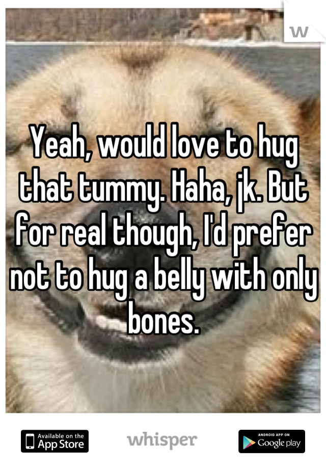 Yeah, would love to hug that tummy. Haha, jk. But for real though, I'd prefer not to hug a belly with only bones.