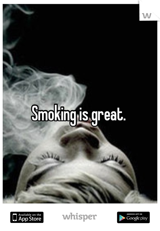 Smoking is great. 