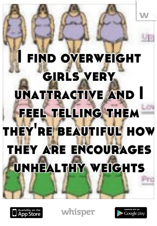 I find overweight girls very unattractive and I feel telling them they're beautiful how they are encourages unhealthy weights
