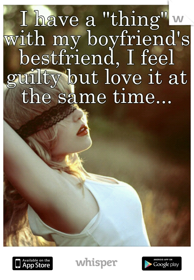I have a "thing" with my boyfriend's bestfriend, I feel guilty but love it at the same time...
